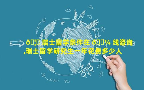 🦉 瑞士留学条件在 🌼 线咨询,瑞士留学研究生一年花费多少人民币